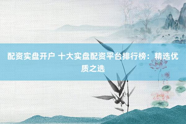 配资实盘开户 十大实盘配资平台排行榜：精选优质之选