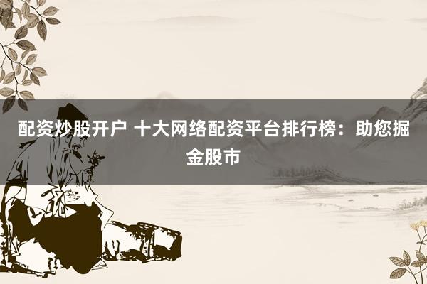 配资炒股开户 十大网络配资平台排行榜：助您掘金股市