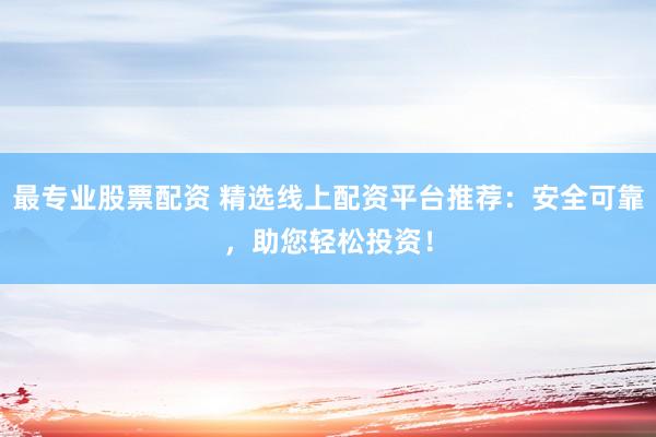 最专业股票配资 精选线上配资平台推荐：安全可靠，助您轻松投资！