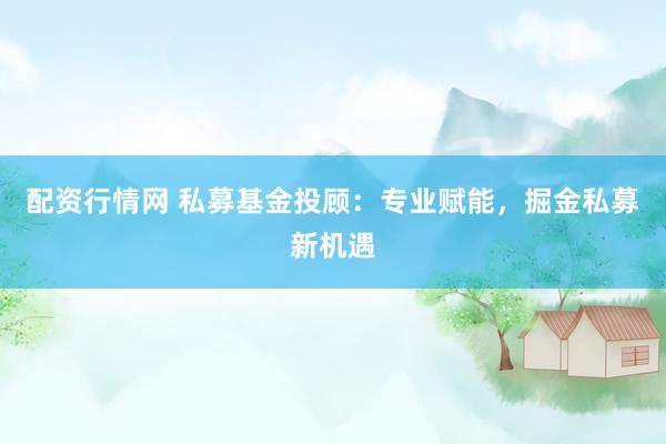 配资行情网 私募基金投顾：专业赋能，掘金私募新机遇