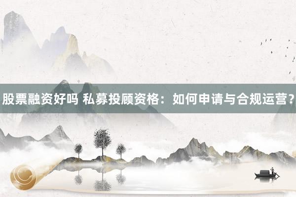股票融资好吗 私募投顾资格：如何申请与合规运营？