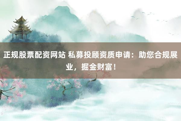 正规股票配资网站 私募投顾资质申请：助您合规展业，掘金财富！