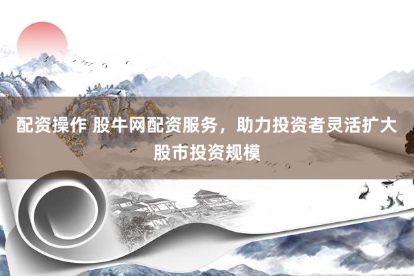 配资操作 股牛网配资服务，助力投资者灵活扩大股市投资规模