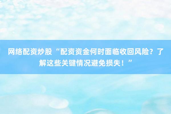 网络配资炒股 “配资资金何时面临收回风险？了解这些关键情况避免损失！”