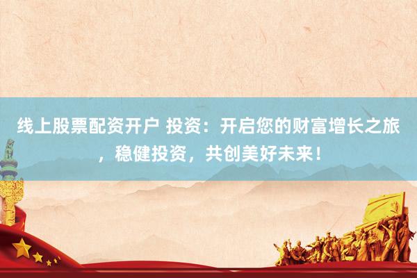 线上股票配资开户 投资：开启您的财富增长之旅，稳健投资，共创美好未来！