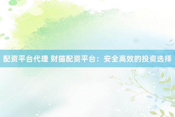 配资平台代理 财猫配资平台：安全高效的投资选择