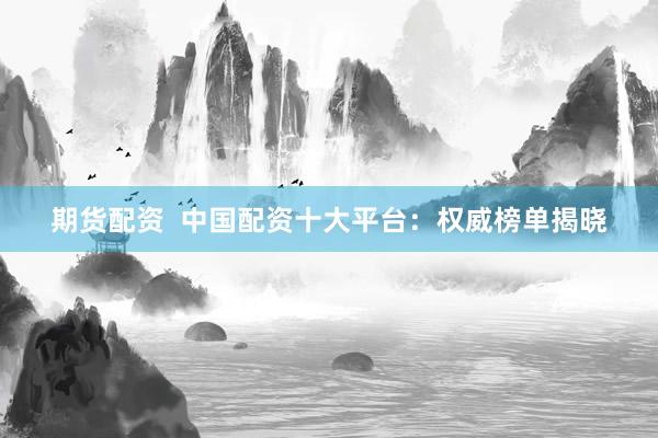 期货配资  中国配资十大平台：权威榜单揭晓