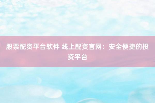 股票配资平台软件 线上配资官网：安全便捷的投资平台