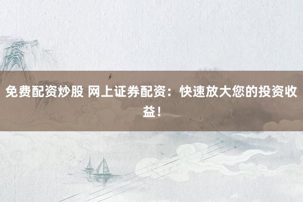 免费配资炒股 网上证券配资：快速放大您的投资收益！