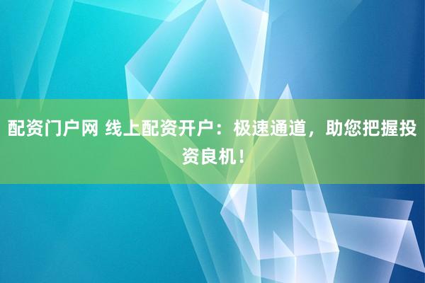 配资门户网 线上配资开户：极速通道，助您把握投资良机！