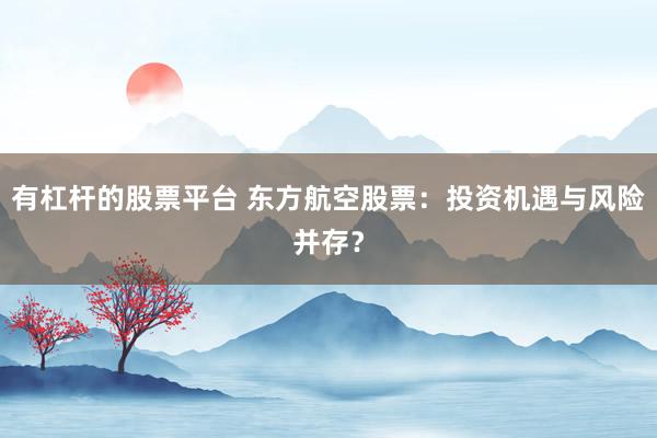 有杠杆的股票平台 东方航空股票：投资机遇与风险并存？