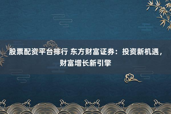 股票配资平台排行 东方财富证券：投资新机遇，财富增长新引擎