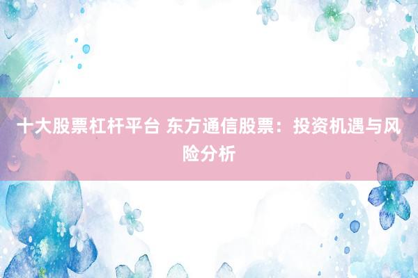 十大股票杠杆平台 东方通信股票：投资机遇与风险分析