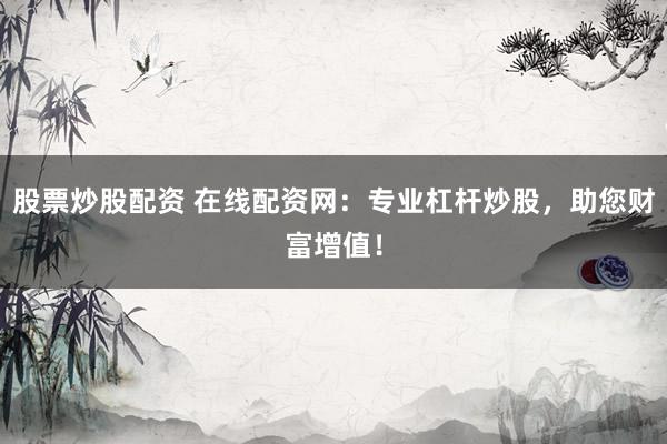 股票炒股配资 在线配资网：专业杠杆炒股，助您财富增值！