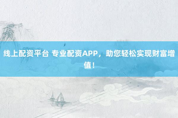 线上配资平台 专业配资APP，助您轻松实现财富增值！