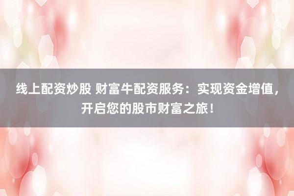 线上配资炒股 财富牛配资服务：实现资金增值，开启您的股市财富之旅！