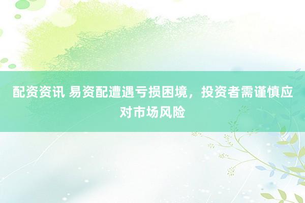 配资资讯 易资配遭遇亏损困境，投资者需谨慎应对市场风险