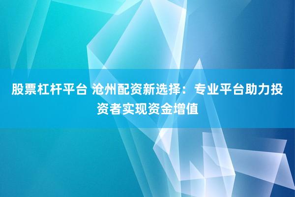 股票杠杆平台 沧州配资新选择：专业平台助力投资者实现资金增值