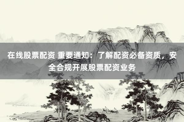 在线股票配资 重要通知：了解配资必备资质，安全合规开展股票配资业务