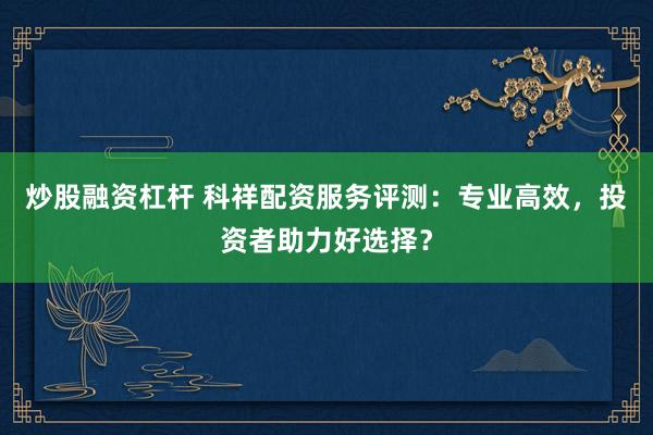 炒股融资杠杆 科祥配资服务评测：专业高效，投资者助力好选择？
