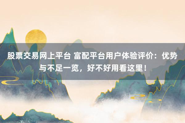 股票交易网上平台 富配平台用户体验评价：优势与不足一览，好不好用看这里！