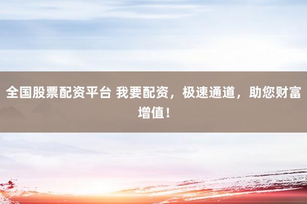 全国股票配资平台 我要配资，极速通道，助您财富增值！