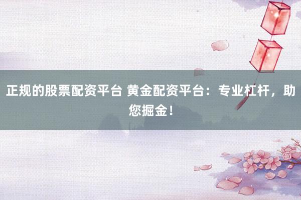 正规的股票配资平台 黄金配资平台：专业杠杆，助您掘金！