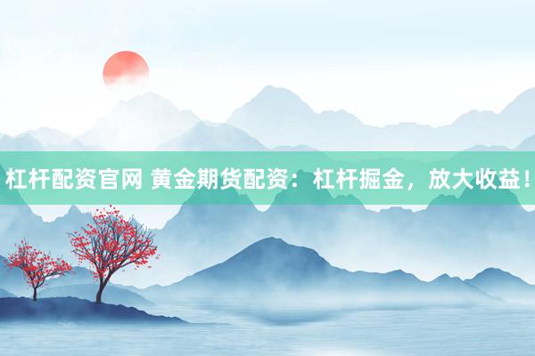 杠杆配资官网 黄金期货配资：杠杆掘金，放大收益！