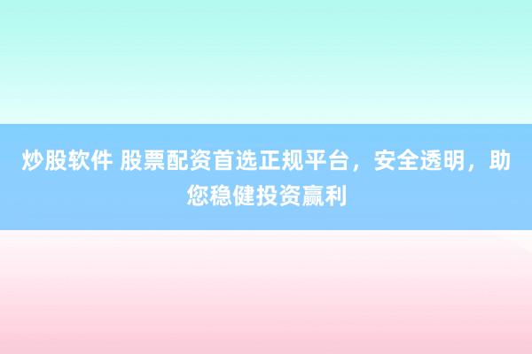 炒股软件 股票配资首选正规平台，安全透明，助您稳健投资赢利