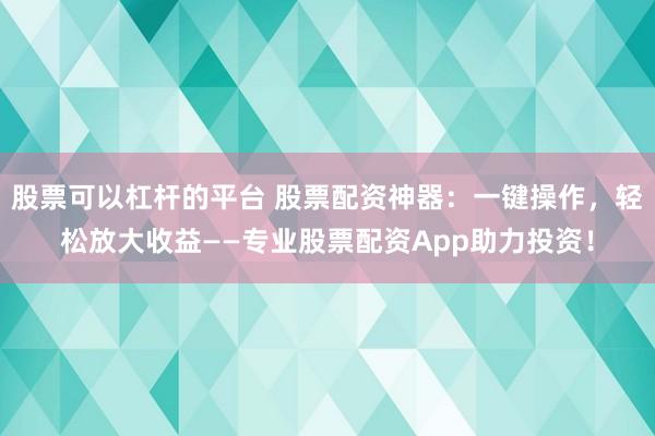 股票可以杠杆的平台 股票配资神器：一键操作，轻松放大收益——专业股票配资App助力投资！