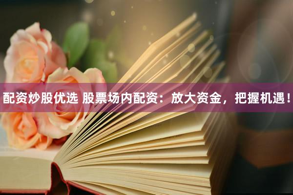 配资炒股优选 股票场内配资：放大资金，把握机遇！