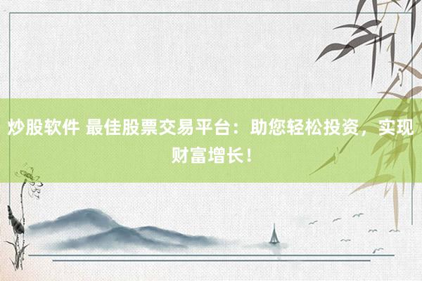 炒股软件 最佳股票交易平台：助您轻松投资，实现财富增长！