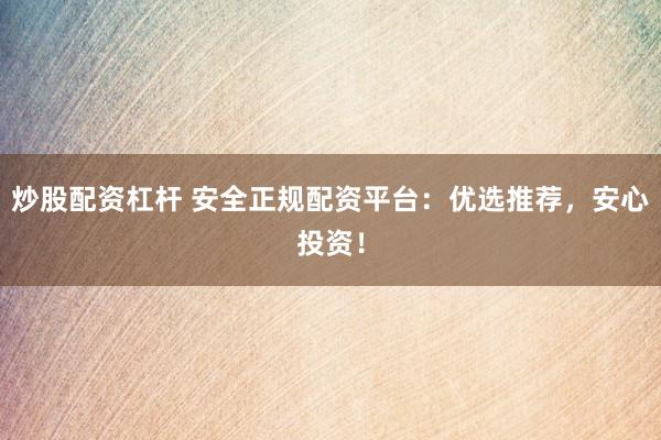 炒股配资杠杆 安全正规配资平台：优选推荐，安心投资！