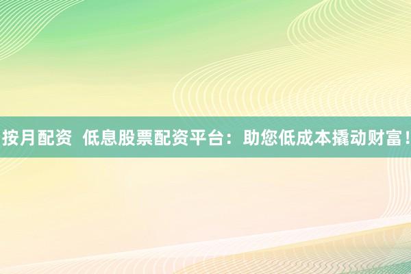 按月配资  低息股票配资平台：助您低成本撬动财富！