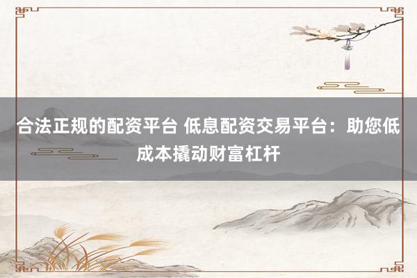 合法正规的配资平台 低息配资交易平台：助您低成本撬动财富杠杆