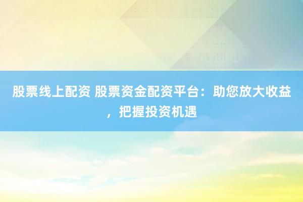 股票线上配资 股票资金配资平台：助您放大收益，把握投资机遇