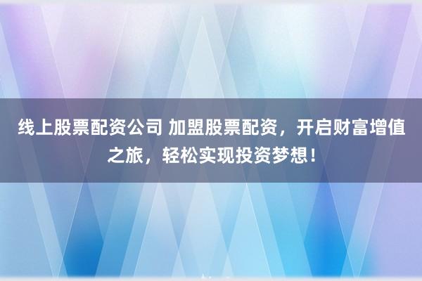 线上股票配资公司 加盟股票配资，开启财富增值之旅，轻松实现投资梦想！