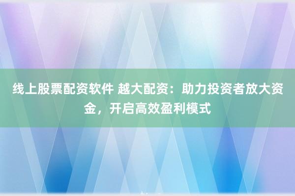 线上股票配资软件 越大配资：助力投资者放大资金，开启高效盈利模式