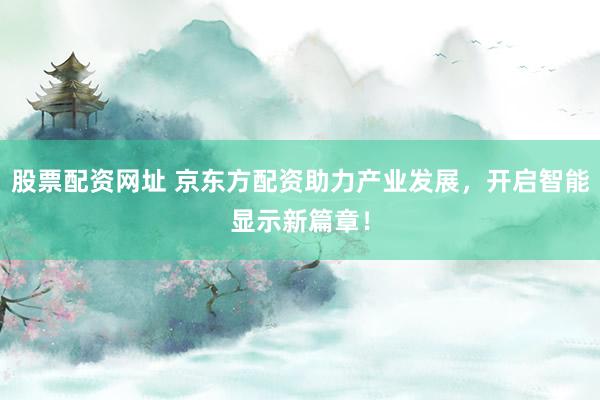 股票配资网址 京东方配资助力产业发展，开启智能显示新篇章！