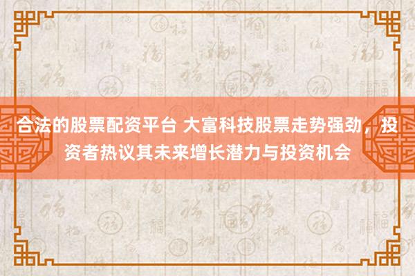 合法的股票配资平台 大富科技股票走势强劲，投资者热议其未来增长潜力与投资机会