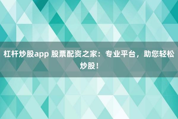 杠杆炒股app 股票配资之家：专业平台，助您轻松炒股！