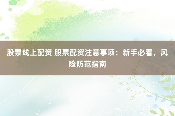 股票线上配资 股票配资注意事项：新手必看，风险防范指南