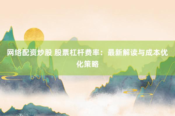 网络配资炒股 股票杠杆费率：最新解读与成本优化策略