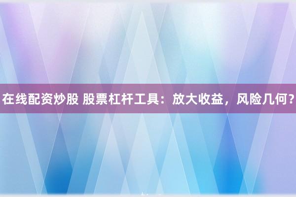 在线配资炒股 股票杠杆工具：放大收益，风险几何？