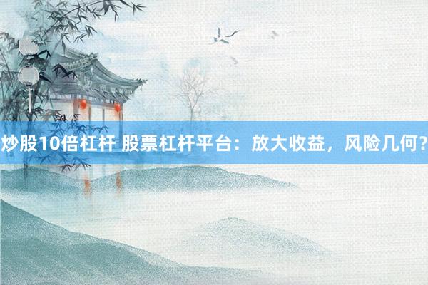 炒股10倍杠杆 股票杠杆平台：放大收益，风险几何？