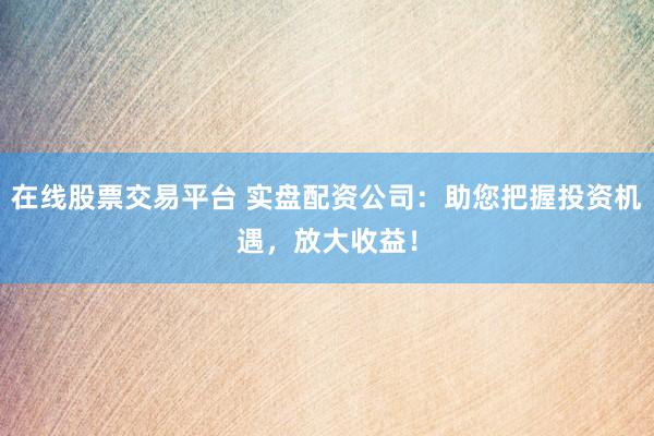 在线股票交易平台 实盘配资公司：助您把握投资机遇，放大收益！