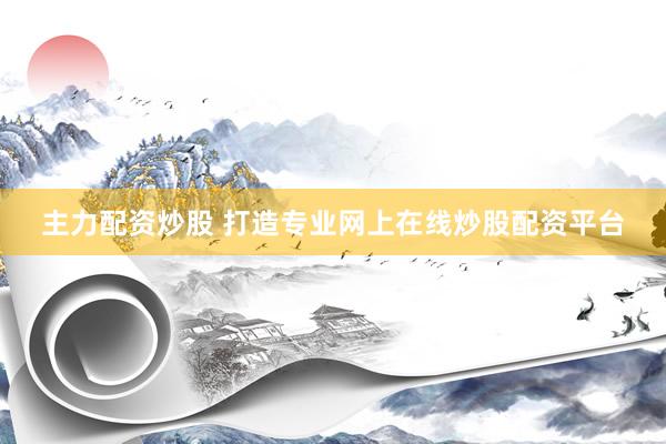 主力配资炒股 打造专业网上在线炒股配资平台