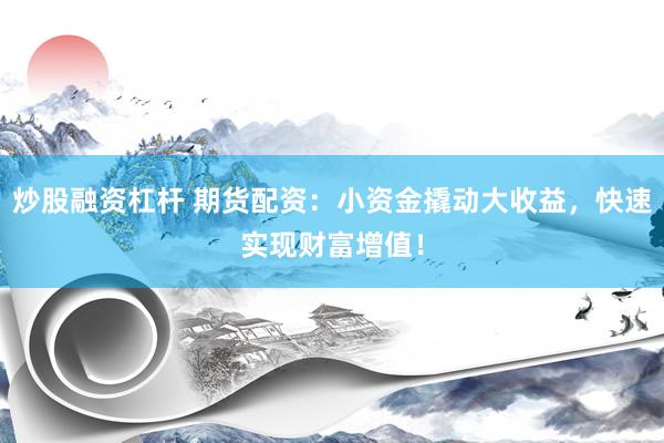 炒股融资杠杆 期货配资：小资金撬动大收益，快速实现财富增值！