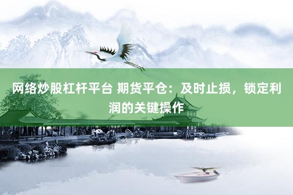 网络炒股杠杆平台 期货平仓：及时止损，锁定利润的关键操作