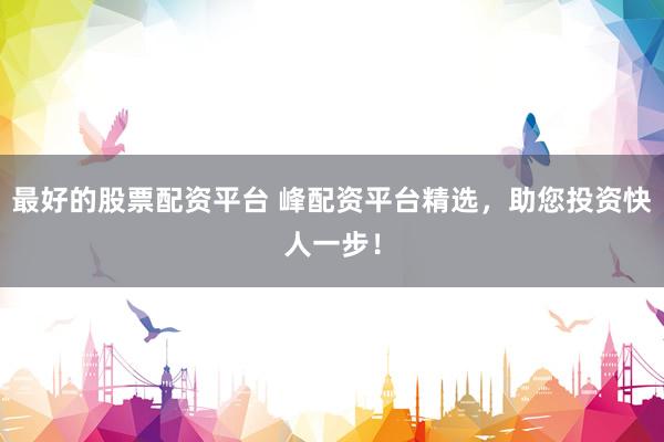 最好的股票配资平台 峰配资平台精选，助您投资快人一步！